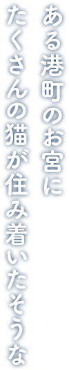 ある港町のお宮に たくさんの猫が住み着いたそうな